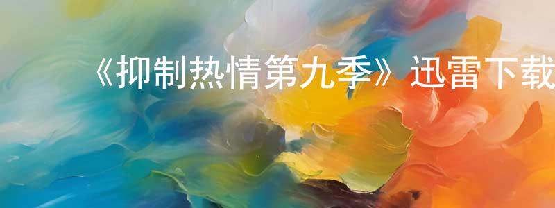 陈铭玉发布《抑制热情第九季》迅雷下载/在线观看-都市情感-美剧天堂